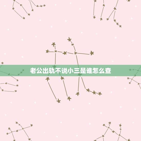 老公出轨不说小三是谁怎么查,老公出轨没证据怎么把小三找出来 老公出轨不说小三是谁怎么查,老公出轨没证据怎么把小三找出来