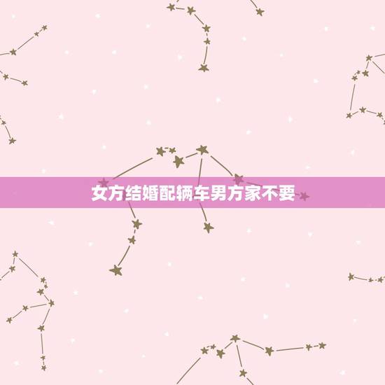 女方结婚配辆车男方家不要，要结婚了男方家里有房有车里，不需要女方陪嫁妆