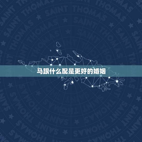 马跟什么配是更好的婚姻，属马的人和什么生肖比较配