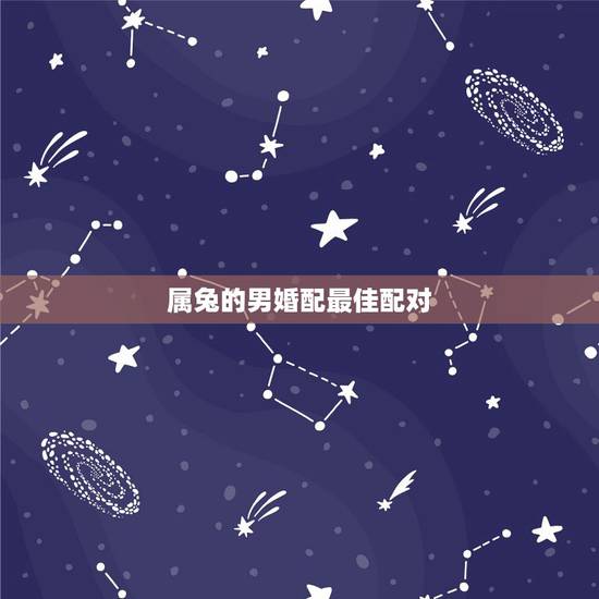 属兔的男婚配最佳配对,属兔的男人和什么属相最配 属兔的男婚配最佳配对,属兔的男人和什么属相最配