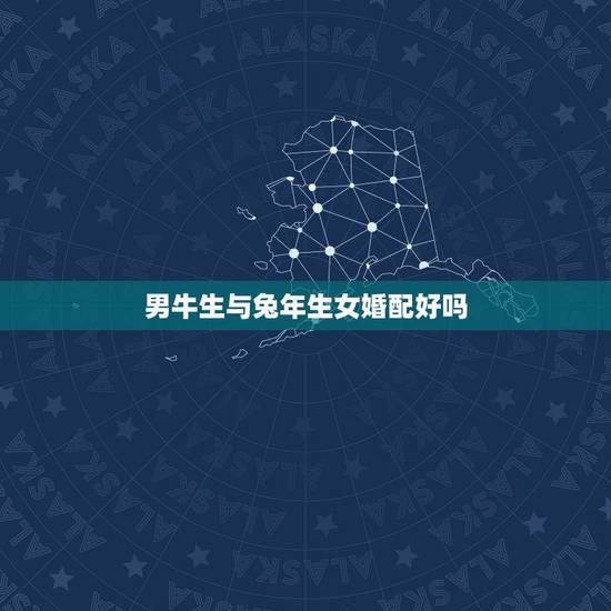男牛生与兔年生女婚配好吗，属兔男人和属牛的女人婚配好吗？