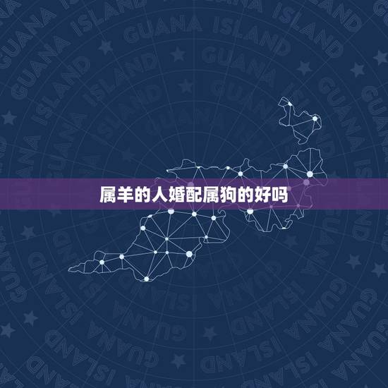 属羊的人婚配属狗的好吗，属羊与属狗是否不宜婚配