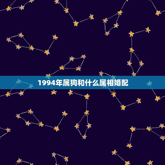 1994年属狗和什么属相婚配,94年属狗男孩的和什么属相最配女孩 1994年属狗和什么属相婚配,94年属狗男孩的和什么属相最配女孩
