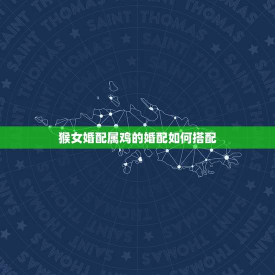 猴女婚配属鸡的婚配如何搭配,鸡和猴相配婚姻如何 猴女婚配属鸡的婚配如何搭配,鸡和猴相配婚姻如何