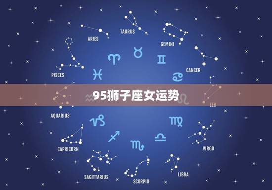 95狮子座女运势,狮子座女生今年运势怎样 95狮子座女运势,狮子座女生今年运势怎样