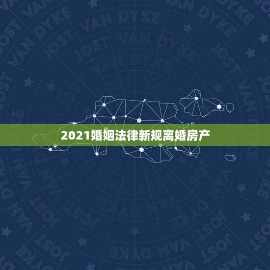 2021婚姻法律新规离婚房产，2021的新婚姻法对于离婚财产的分割是怎