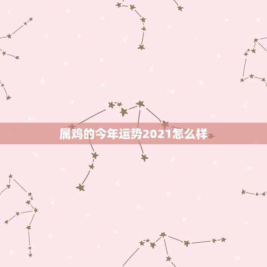 属鸡的今年运势2021怎么样，81年属鸡2021年运势