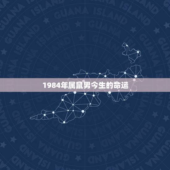 1984年属鼠男今生的命运，属鼠人一生的命运1984年农历10月23日