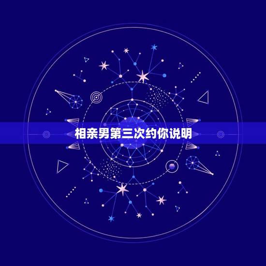 相亲男第三次约你说明，相亲的男生约第三次见面，要去吗？