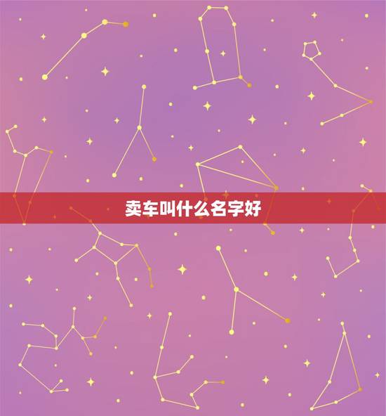 卖车叫什么名字好,二手车买卖起什么名字吉利 卖车叫什么名字好,二手车买卖起什么名字吉利