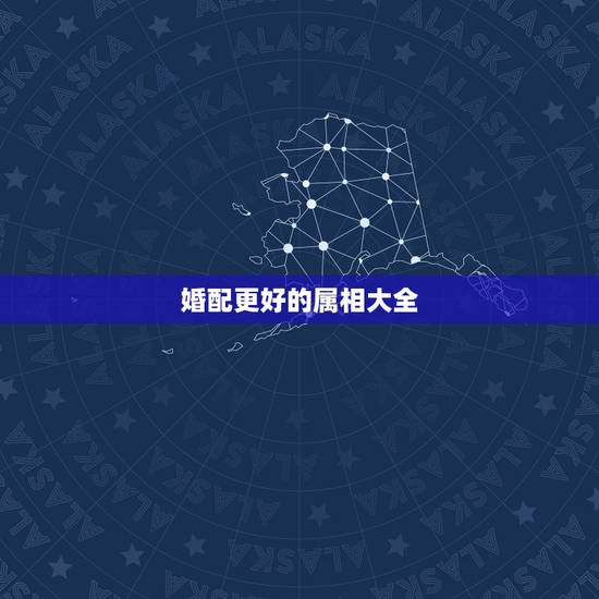 婚配更好的属相大全，更佳婚配属相图片