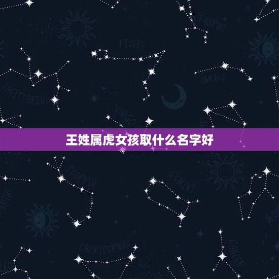 王姓属虎女孩取什么名字好 适合王姓女孩的好名字推荐 王姓属虎女孩取什么名字好 适合王姓女孩的好名字推荐