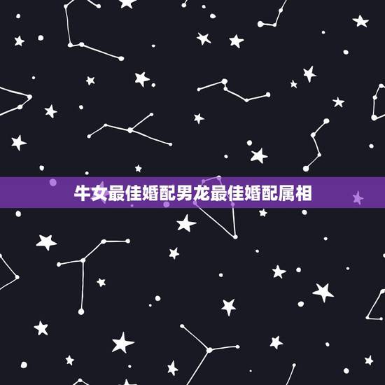 牛女最佳婚配男龙最佳婚配属相,属牛男人和属龙女人合婚么? 牛女最佳婚配男龙最佳婚配属相,属牛男人和属龙女人合婚么?