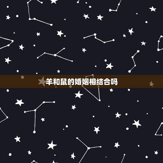 羊和鼠的婚姻相结合吗,羊和鼠属相合不合 羊和鼠的婚姻相结合吗,羊和鼠属相合不合