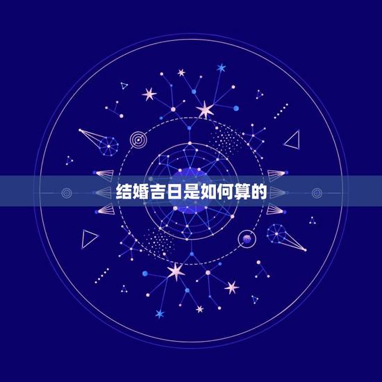 结婚吉日是如何算的,如何算结婚吉日? 结婚吉日是如何算的,如何算结婚吉日?
