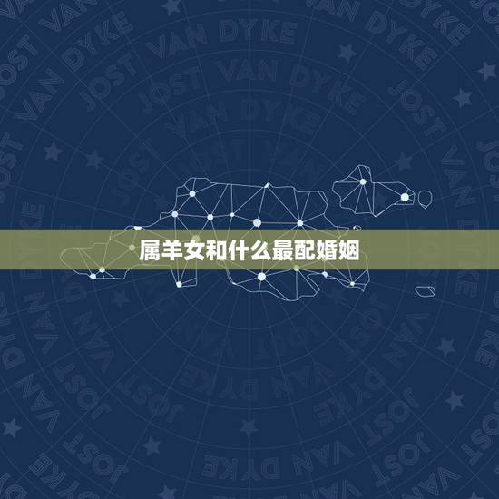 属羊女和什么最配婚姻,属羊女和什么属相最合适 属羊女和什么最配婚姻,属羊女和什么属相最合适