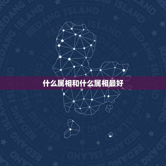 什么属相和什么属相最好,什么属相最好 什么属相和什么属相最好,什么属相最好
