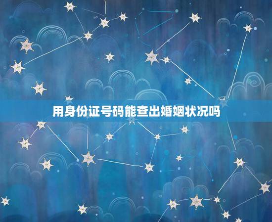 用身份证号码能查出婚姻状况吗,请问知道一个人身份证号,能否查出该人婚姻 用身份证号码能查出婚姻状况吗,请问知道一个人身份证号,能否查出该人婚姻