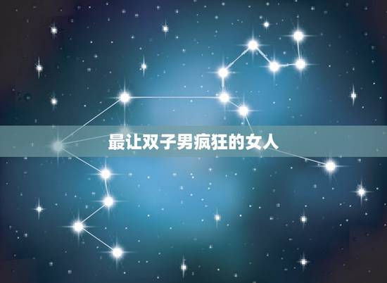 最让双子男疯狂的女人,双子男最介意女人哪一点? 最让双子男疯狂的女人,双子男最介意女人哪一点?