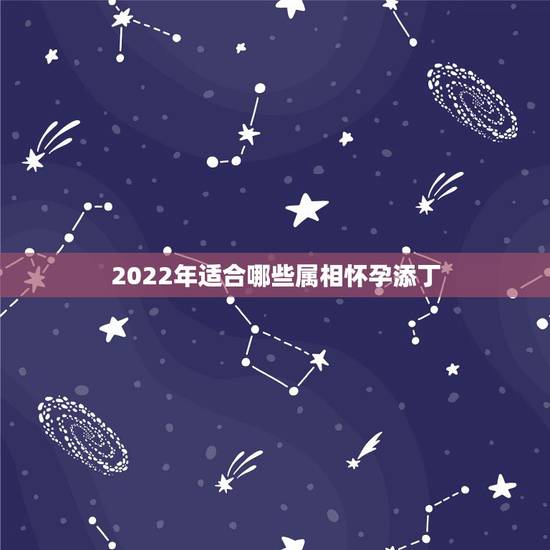 2022年适合哪些属相怀孕添丁,2022年哪些生肖适合添丁 2022年适合哪些属相怀孕添丁,2022年哪些生肖适合添丁