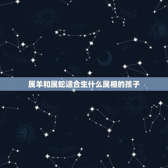属羊和属蛇适合生什么属相的孩子,属蛇和属羊生个什么属相宝宝好 属羊和属蛇适合生什么属相的孩子,属蛇和属羊生个什么属相宝宝好
