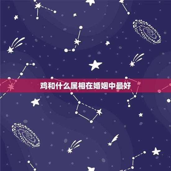 鸡和什么属相在婚姻中最好,属鸡的人和什么属相的人结婚比较好 鸡和什么属相在婚姻中最好,属鸡的人和什么属相的人结婚比较好