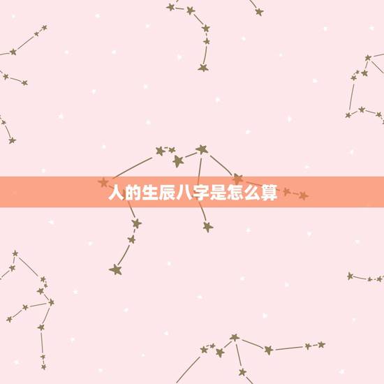 人的生辰八字是怎么算，生辰八字怎么算？