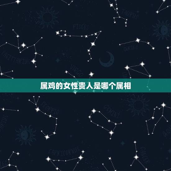 属鸡的女性贵人是哪个属相，十二生肖当中女孩出生在哪个生肖最好
