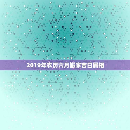 2019年农历六月搬家吉日属相，属相搬家吉日查询表猪