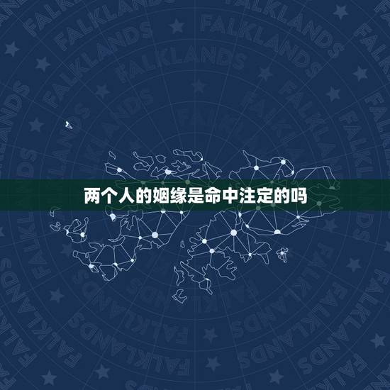 两个人的姻缘是命中注定的吗,缘分是什么,感情和姻缘是命中注定的吗 两个人的姻缘是命中注定的吗,缘分是什么,感情和姻缘是命中注定的吗