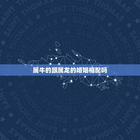 属牛的跟属龙的婚姻相配吗，属牛和龙的在一起好吗