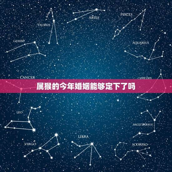 属猴的今年婚姻能够定下了吗,属猴今年运势2018年 属猴的今年婚姻能够定下了吗,属猴今年运势2018年