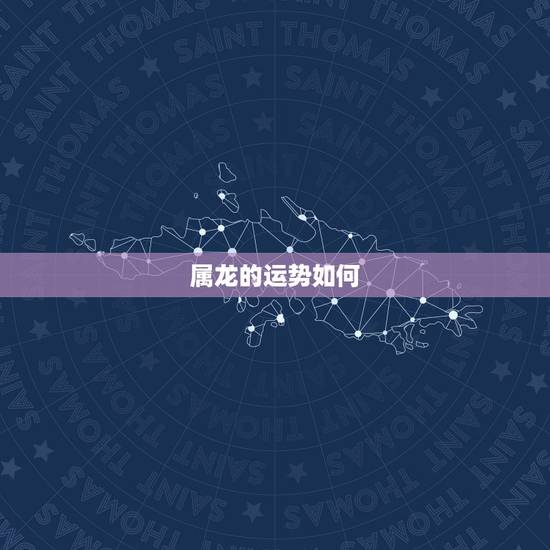 属龙的运势如何,属龙的运气如何? 属龙的运势如何,属龙的运气如何?