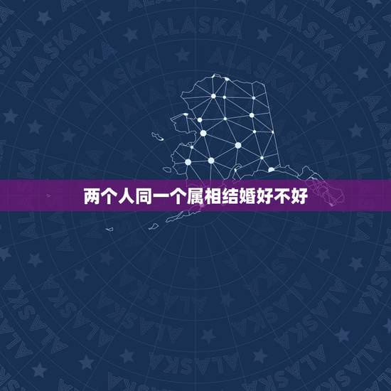 两个人同一个属相结婚好不好,同一个生肖结婚日子过得是好是坏? 两个人同一个属相结婚好不好,同一个生肖结婚日子过得是好是坏?