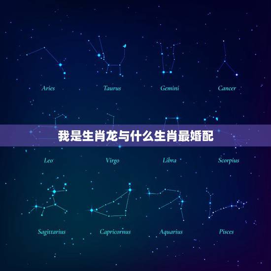我是生肖龙与什么生肖最婚配,属龙男和什么属相最配 我是生肖龙与什么生肖最婚配,属龙男和什么属相最配