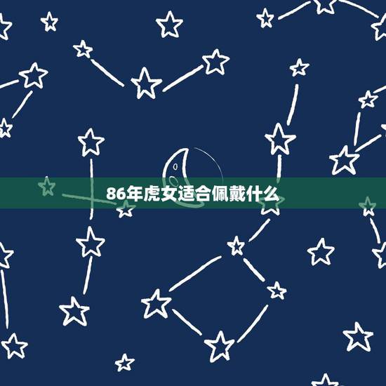 86年虎女适合佩戴什么,1986年出生的属虎女佩戴什么吉祥物好? 86年虎女适合佩戴什么,1986年出生的属虎女佩戴什么吉祥物好?
