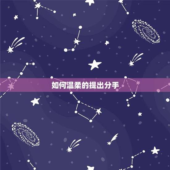 如何温柔的提出分手,怎么温柔的说分手 如何温柔的提出分手,怎么温柔的说分手