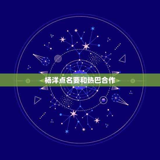 杨洋点名要和热巴合作 杨洋迪丽热巴什么关系 杨洋点名要和热巴合作 杨洋迪丽热巴什么关系