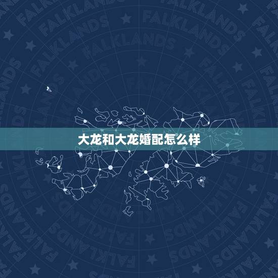大龙和大龙婚配怎么样,大龙和大龙能不能婚配 大龙和大龙婚配怎么样,大龙和大龙能不能婚配