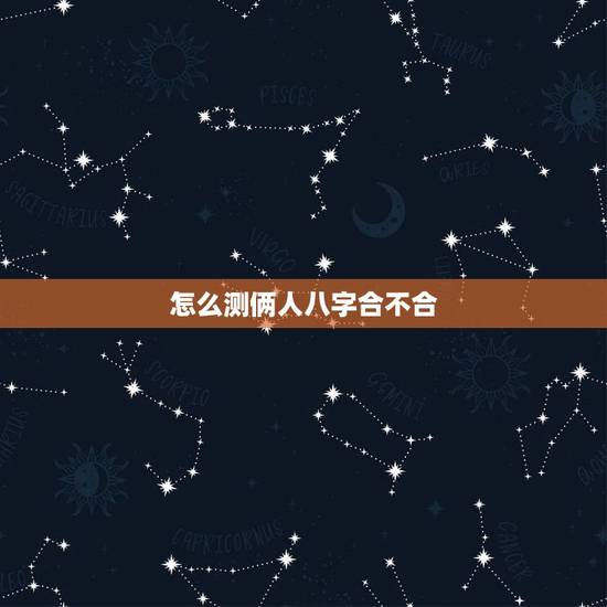 怎么测俩人八字合不合，如何看两个人八字合不合