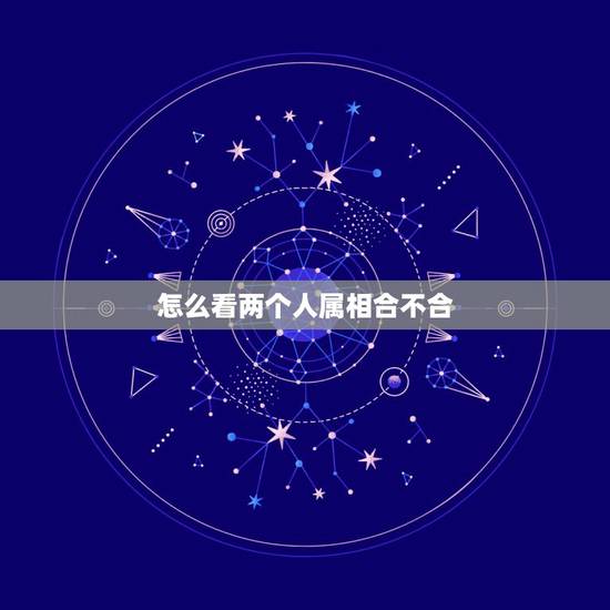 怎么看两个人属相合不合,看两个人的姻缘合不合 怎么看两个人属相合不合,看两个人的姻缘合不合