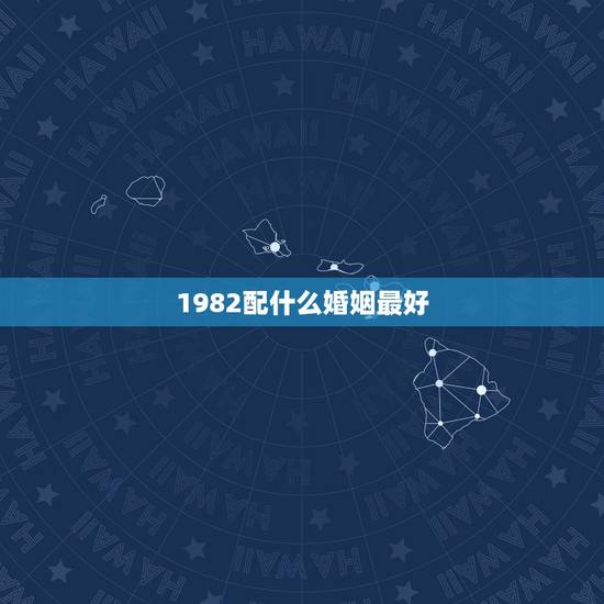 1982配什么婚姻最好,1982年,的属狗的和什么属相配 1982配什么婚姻最好,1982年,的属狗的和什么属相配