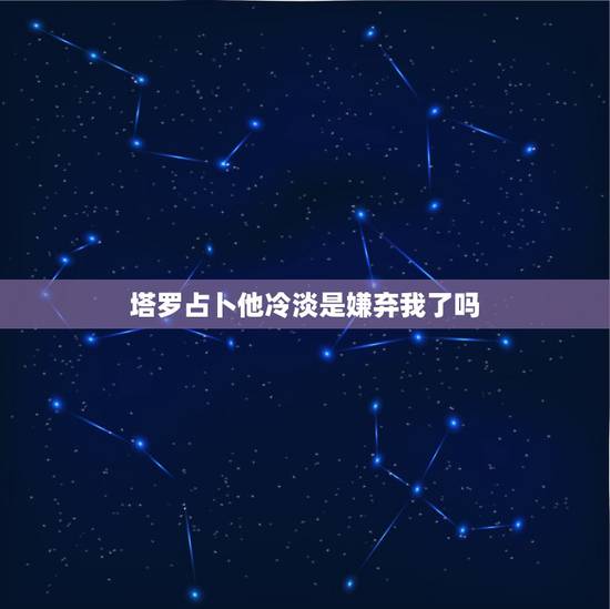塔罗占卜他冷淡是嫌弃我了吗,塔罗牌占卜,他是否变心了? 塔罗占卜他冷淡是嫌弃我了吗,塔罗牌占卜,他是否变心了?