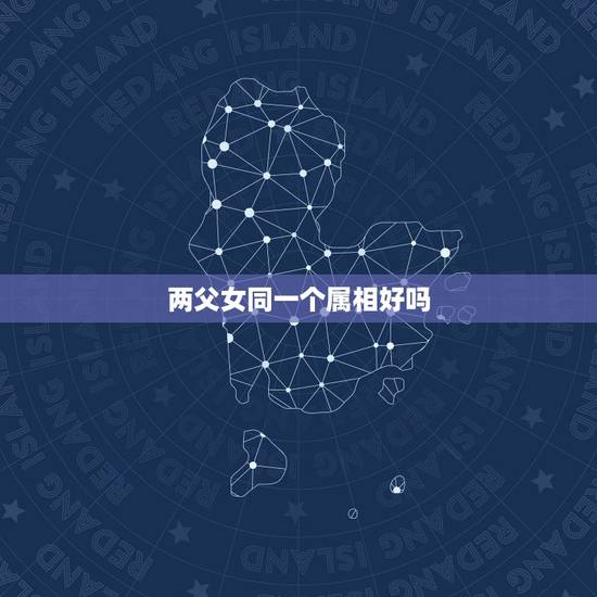 两父女同一个属相好吗,一家三口同一个属相好吗? 两父女同一个属相好吗,一家三口同一个属相好吗?
