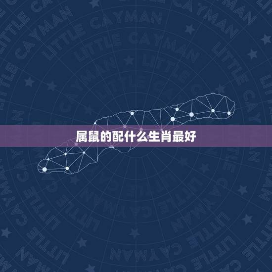 属鼠的配什么生肖最好,属鼠配属什么属相好 属鼠的配什么生肖最好,属鼠配属什么属相好