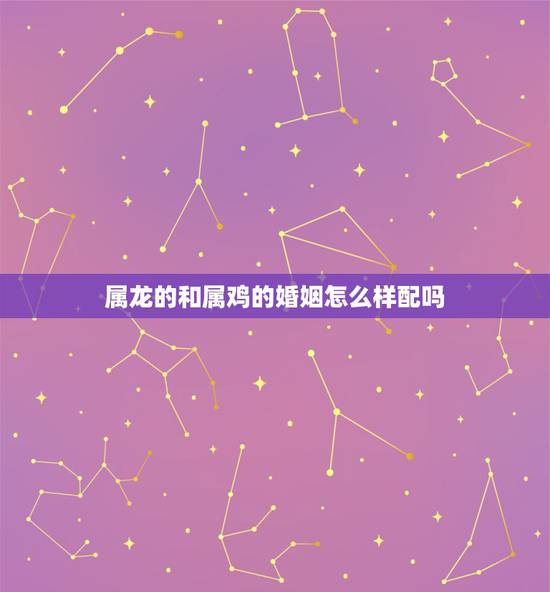 属龙的和属鸡的婚姻怎么样配吗，属龙属鸡的婚姻怎么样