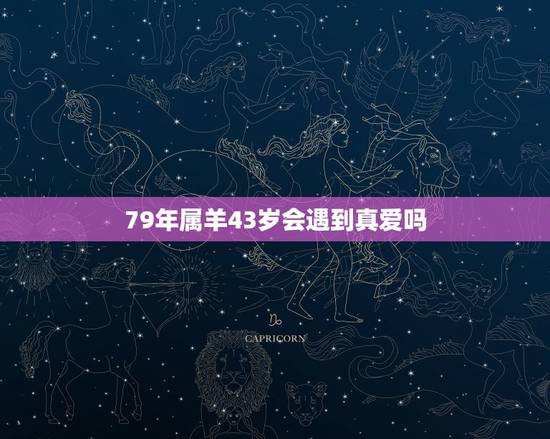 79年属羊43岁会遇到真爱吗，79年属羊42岁有桃花运