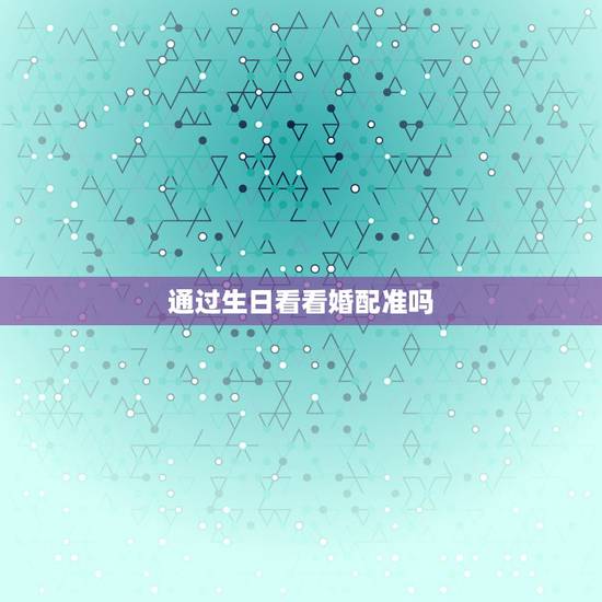 通过生日看看婚配准吗,出生日期配对测试婚姻 通过生日看看婚配准吗,出生日期配对测试婚姻