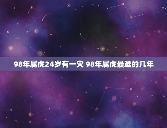 98年属虎24岁有一灾 98年属虎最难的几年 98年属虎24岁有一灾 98年属虎最难的几年