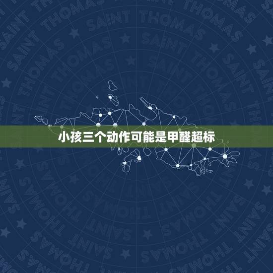 小孩三个动作可能是甲醛超标,儿童甲醛中毒症状有哪些 小孩三个动作可能是甲醛超标,儿童甲醛中毒症状有哪些